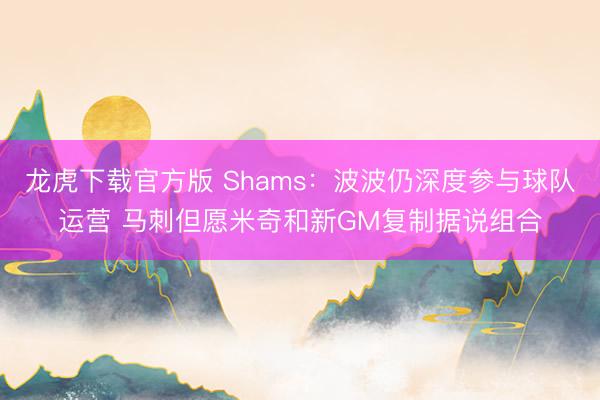 龙虎下载官方版 Shams：波波仍深度参与球队运营 马刺但愿米奇和新GM复制据说组合