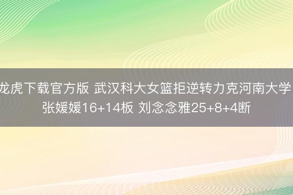 龙虎下载官方版 武汉科大女篮拒逆转力克河南大学 张媛媛16+14板 刘念念雅25+8+4断
