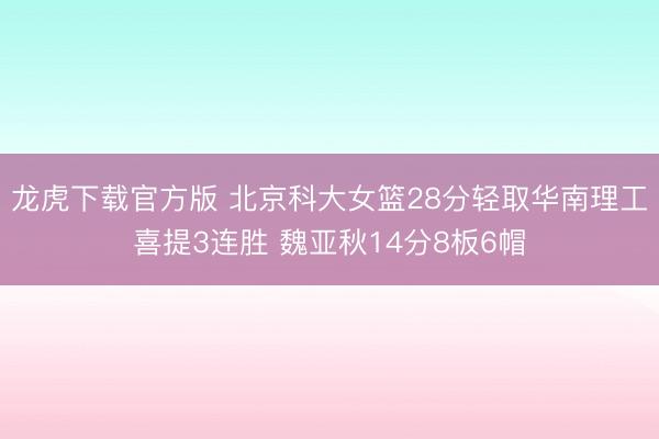龙虎下载官方版 北京科大女篮28分轻取华南理工喜提3连胜 魏亚秋14分8板6帽