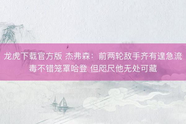 龙虎下载官方版 杰弗森：前两轮敌手齐有遑急流毒不错笼罩哈登 但咫尺他无处可藏