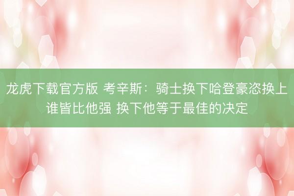 龙虎下载官方版 考辛斯：骑士换下哈登豪恣换上谁皆比他强 换下他等于最佳的决定