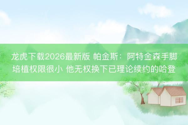 龙虎下载2026最新版 帕金斯：阿特金森手脚培植权限很小 他无权换下已理论续约的哈登