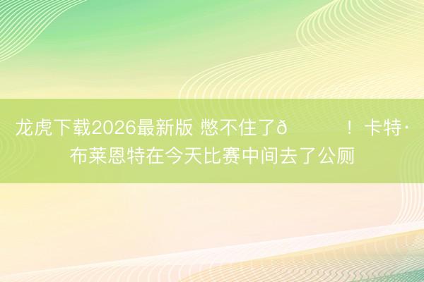 龙虎下载2026最新版 憋不住了💀！卡特·布莱恩特在今天比赛中间去了公厕