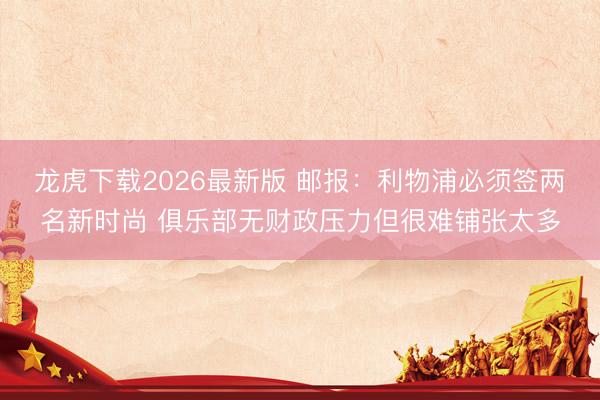 龙虎下载2026最新版 邮报：利物浦必须签两名新时尚 俱乐部无财政压力但很难铺张太多