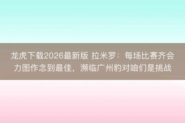 龙虎下载2026最新版 拉米罗：每场比赛齐会力图作念到最佳，濒临广州豹对咱们是挑战