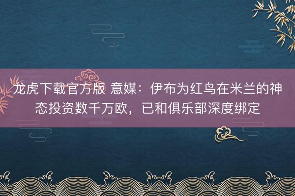 龙虎下载官方版 意媒：伊布为红鸟在米兰的神态投资数千万欧，已和俱乐部深度绑定
