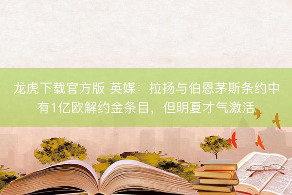龙虎下载官方版 英媒：拉扬与伯恩茅斯条约中有1亿欧解约金条目，但明夏才气激活