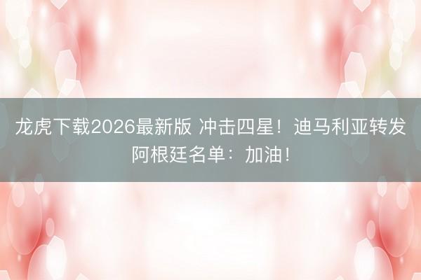 龙虎下载2026最新版 冲击四星！迪马利亚转发阿根廷名单：加油！