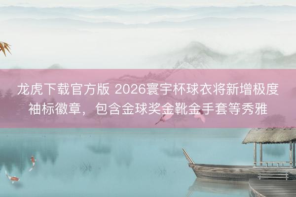 龙虎下载官方版 2026寰宇杯球衣将新增极度袖标徽章，包含金球奖金靴金手套等秀雅