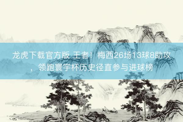 龙虎下载官方版 王者！梅西26场13球8助攻，领跑寰宇杯历史径直参与进球榜