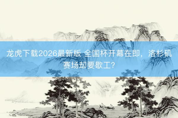 龙虎下载2026最新版 全国杯开幕在即,洛杉矶赛场却要歇工?