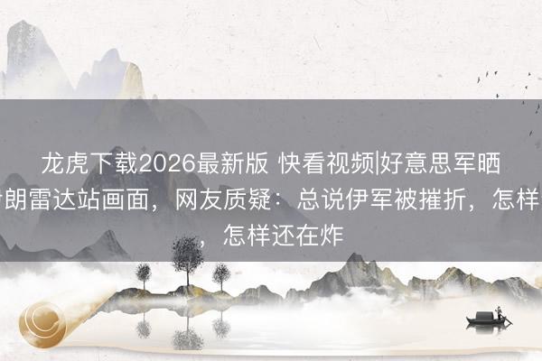 龙虎下载2026最新版 快看视频|好意思军晒轰炸伊朗雷达站画面，网友质疑：总说伊军被摧折，<a href=