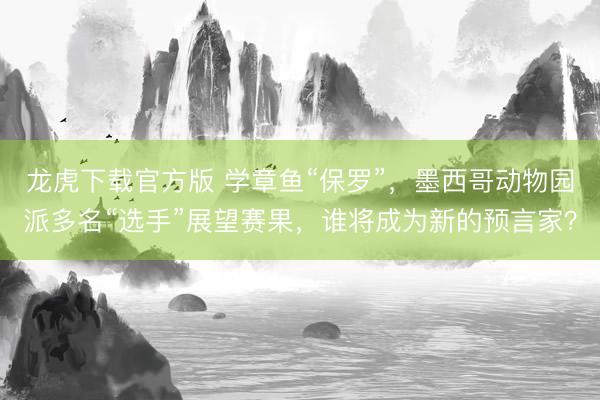 龙虎下载官方版 学章鱼“保罗”，墨西哥动物园派多名“选手”展望赛果，谁将成为新的预言家？