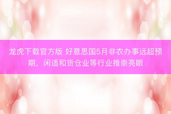 龙虎下载官方版 好意思国5月非农办事远超预期,闲适和货仓业等行业推崇亮眼