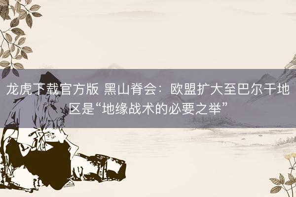龙虎下载官方版 黑山脊会：欧盟扩大至巴尔干地区是“地缘战术的必要之举”