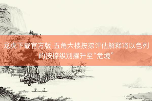 龙虎下载官方版 五角大楼按捺评估解释将以色列的按捺级别擢升至“危境”