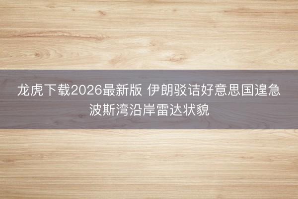 龙虎下载2026最新版 伊朗驳诘好意思国遑急波斯湾沿岸雷达状貌