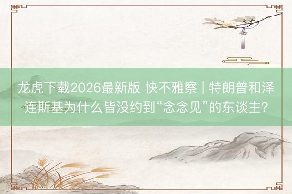 龙虎下载2026最新版 快不雅察 | 特朗普和泽连斯基为什么皆没约到“念念见”的东谈主？