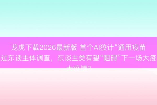 龙虎下载2026最新版 首个AI狡计“通用疫苗”通过东谈主体调查，东谈主类有望“阻碍”下一场大疫情？