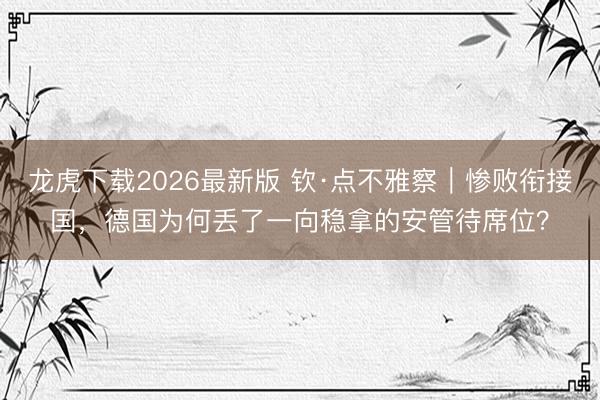 龙虎下载2026最新版 钦·点不雅察｜惨败衔接国，德国为何丢了一向稳拿的安管待席位？