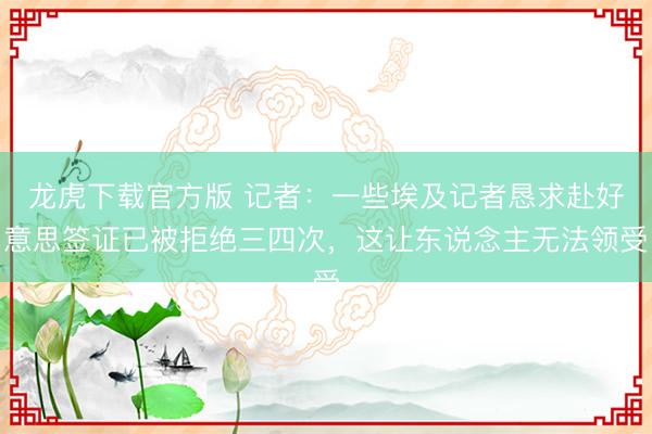 龙虎下载官方版 记者:一些埃及记者恳求赴好意思签证已被拒绝三四次,这让东说念主无法领受