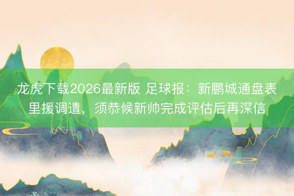 龙虎下载2026最新版 足球报：新鹏城通盘表里援调遣，须恭候新帅完成评估后再深信