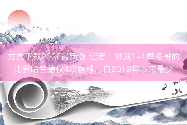龙虎下载2026最新版 记者:挪威1-1摩洛哥的比赛哈兰德仅4次触球,自2019年以来最少