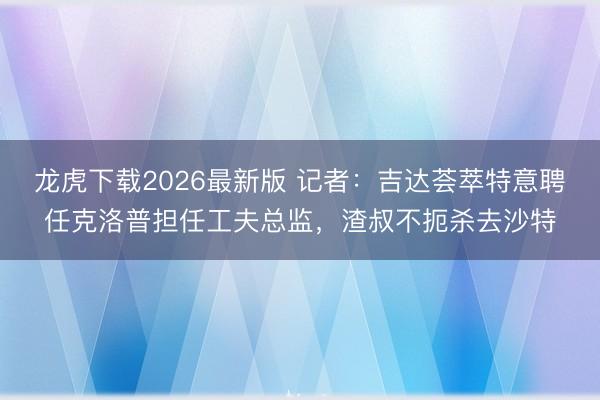 龙虎下载2026最新版 记者:吉达荟萃特意聘任克洛普担任工夫总监,渣叔不扼杀去沙特
