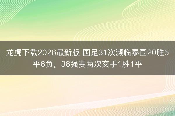 龙虎下载2026最新版 国足31次濒临泰国20胜5平6负，36强赛两次交手1胜1平