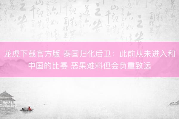龙虎下载官方版 泰国归化后卫：此前从未进入和中国的比赛 恶果难料但会负重致远
