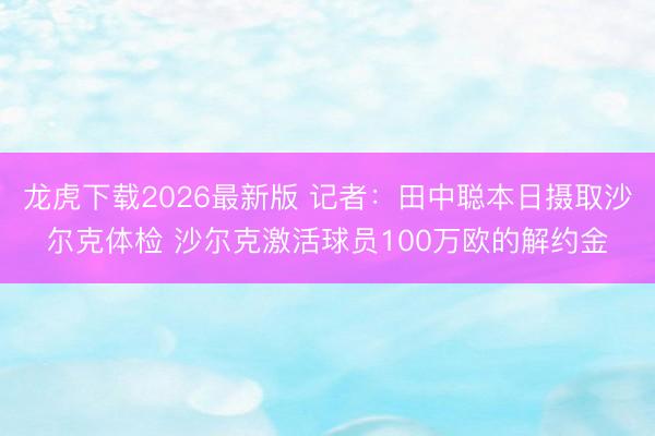 龙虎下载2026最新版 记者：田中聪本日摄取沙尔克体检 沙尔克激活球员100万欧的解约金