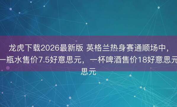 龙虎下载2026最新版 英格兰热身赛通顺场中,一瓶水售价7.5好意思元,一杯啤酒售价18好意思元