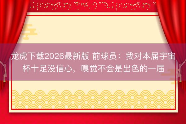 龙虎下载2026最新版 前球员：我对本届宇宙杯十足没信心，嗅觉不会是出色的一届