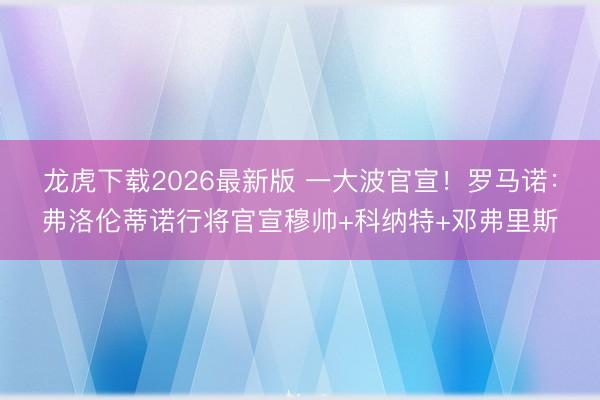 龙虎下载2026最新版 一大波官宣！罗马诺：弗洛伦蒂诺行将官宣穆帅+科纳特+邓弗里斯
