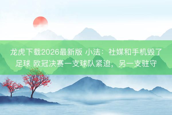 龙虎下载2026最新版 小法：社媒和手机毁了足球 欧冠决赛一支球队紧迫，另一支驻守