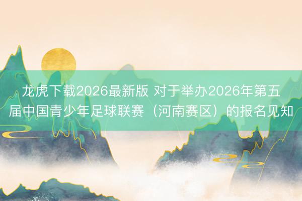 龙虎下载2026最新版 对于举办2026年第五届中国青少年足球联赛（河南赛区）的报名见知