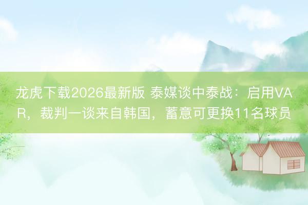 龙虎下载2026最新版 泰媒谈中泰战：启用VAR，裁判一谈来自韩国，蓄意可更换11名球员