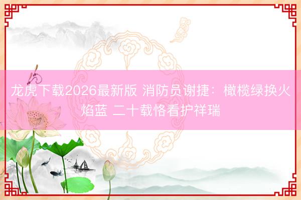 龙虎下载2026最新版 消防员谢捷：橄榄绿换火焰蓝 二十载恪看护祥瑞