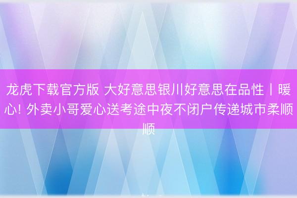 龙虎下载官方版 大好意思银川好意思在品性丨暖心! 外卖小哥爱心送考途中夜不闭户传递城市柔顺
