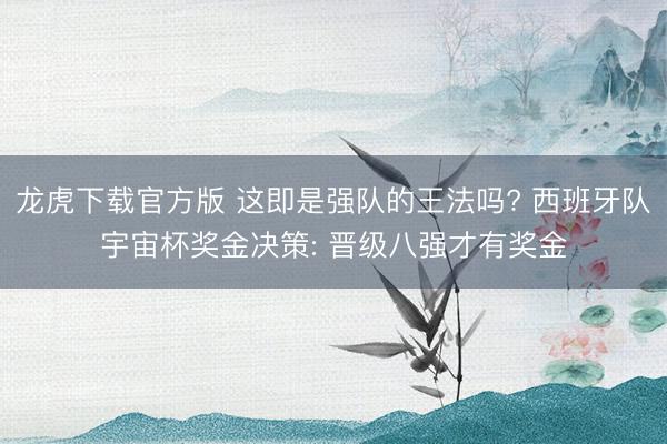 龙虎下载官方版 这即是强队的王法吗? 西班牙队宇宙杯奖金决策: 晋级八强才有奖金