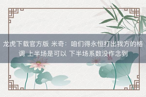 龙虎下载官方版 米奇：咱们得永恒打出我方的格调 上半场是可以 下半场系数没作念到