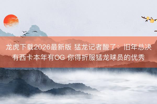龙虎下载2026最新版 猛龙记者酸了：旧年总决有西卡本年有OG 你得折服猛龙球员的优秀