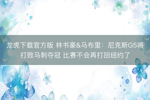 龙虎下载官方版 林书豪&马布里：尼克斯G5将打败马刺夺冠 比赛不会再打回纽约了