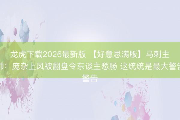 龙虎下载2026最新版 【好意思满版】马刺主帅：庞杂上风被翻盘令东谈主愁肠 这统统是最大警告