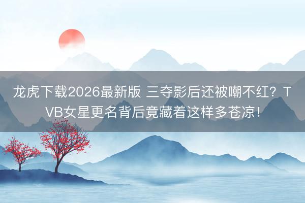 龙虎下载2026最新版 三夺影后还被嘲不红?TVB女星更名背后竟藏着这样多苍凉!