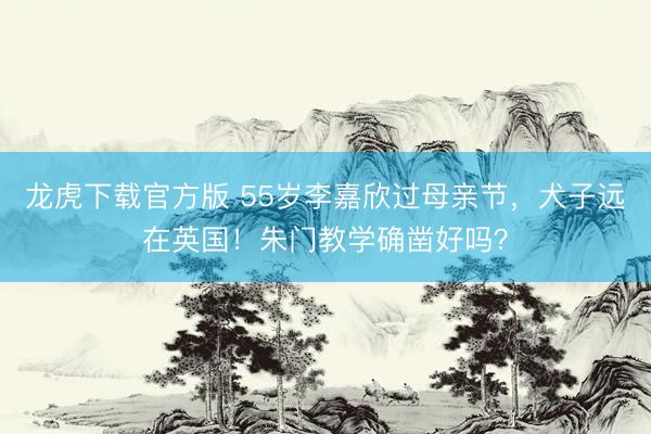 龙虎下载官方版 55岁李嘉欣过母亲节，犬子远在英国！朱门教学确凿好吗？