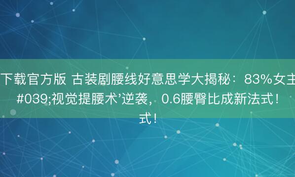 龙虎下载官方版 古装剧腰线好意思学大揭秘:83%女主靠'视觉提腰术'逆袭,0.6腰臀比成新法式!