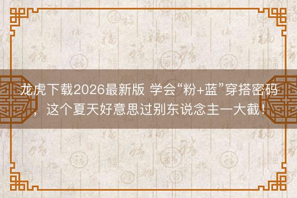 龙虎下载2026最新版 学会“粉+蓝”穿搭密码,这个夏天好意思过别东说念主一大截!