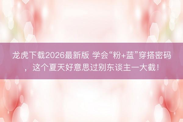 龙虎下载2026最新版 学会“粉+蓝”穿搭密码，这个夏天好意思过别东谈主一大截！