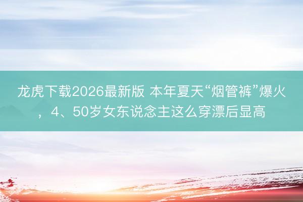 龙虎下载2026最新版 本年夏天“烟管裤”爆火,4、50岁女东说念主这么穿漂后显高